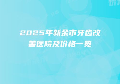 2025年新余市牙齿改善医院及价格一览