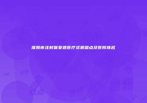 濮阳市注射保妥适医疗资源盘点及医院排名