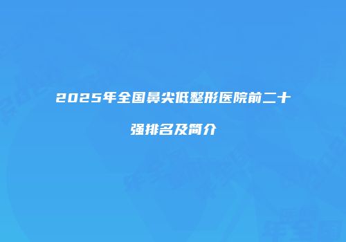 2025年全国鼻尖低整形医院前二十强排名及简介
