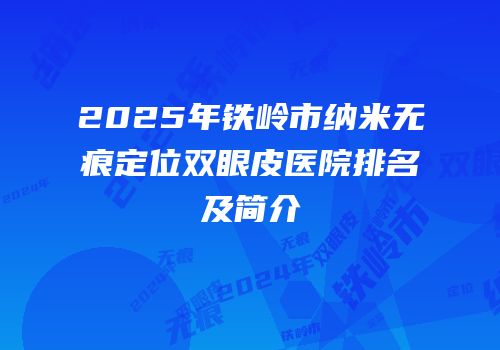 2025年铁岭市纳米无痕定位双眼皮医院排名及简介