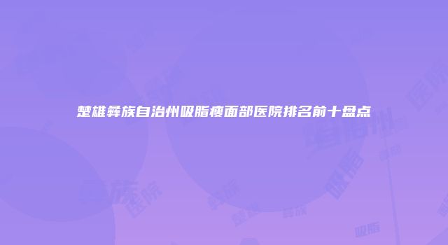 楚雄彝族自治州吸脂瘦面部医院排名前十盘点