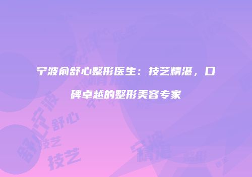 宁波俞舒心整形医生：技艺精湛，口碑卓越的整形美容专家