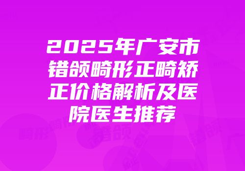 2025年广安市错颌畸形正畸矫正价格解析及医院医生推荐