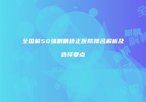 全国前50强眼睛矫正医院排名解析及选择要点