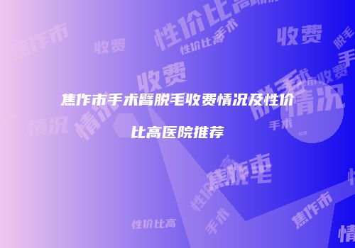 焦作市手术臂脱毛收费情况及性价比高医院推荐