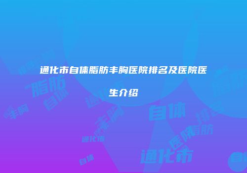 通化市自体脂肪丰胸医院排名及医院医生介绍