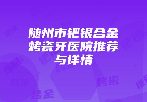 随州市钯银合金烤瓷牙医院推荐与详情