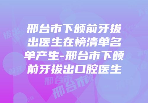 邢台市下颌前牙拔出医生在榜清单名单产生-邢台市下颌前牙拔出口腔医生