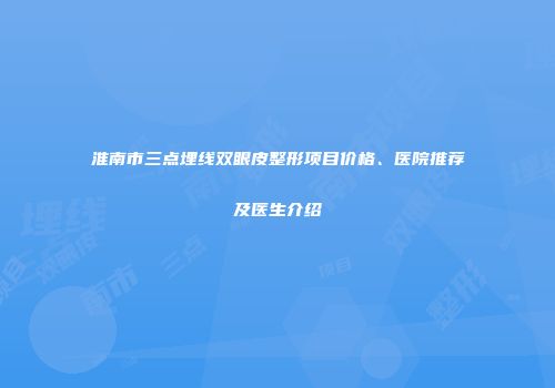 淮南市三点埋线双眼皮整形项目价格、医院推荐及医生介绍