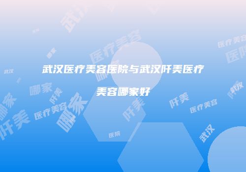 武汉医疗美容医院与武汉阡美医疗美容哪家好