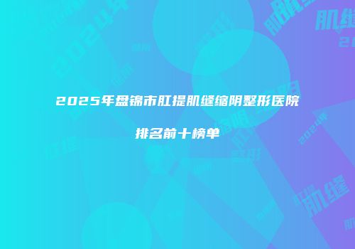 2025年盘锦市肛提肌缝缩阴整形医院排名前十榜单