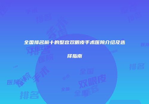 全国排名前十的整容双眼皮手术医院介绍及选择指南