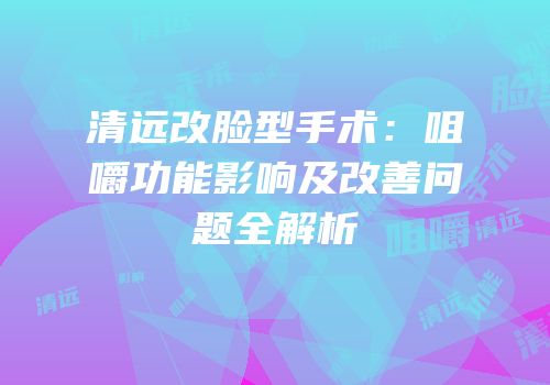 清远改脸型手术：咀嚼功能影响及改善问题全解析