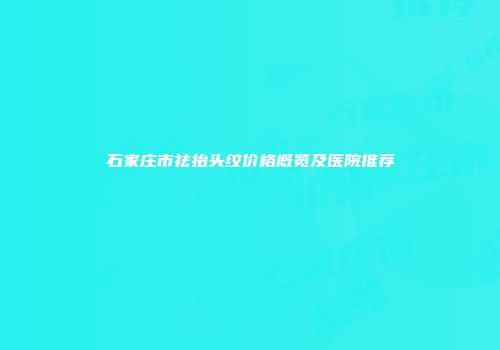 石家庄市祛抬头纹价格概览及医院推荐