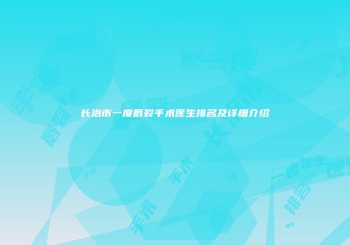 长治市一度唇裂手术医生排名及详细介绍