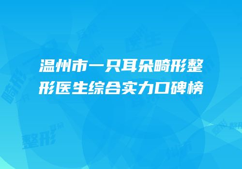 温州市一只耳朵畸形整形医生综合实力口碑榜