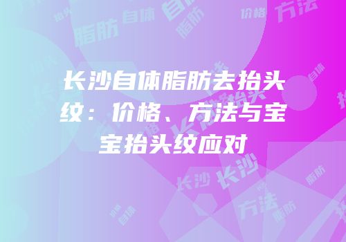 长沙自体脂肪去抬头纹：价格、方法与宝宝抬头纹应对