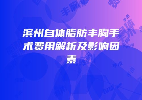 滨州自体脂肪丰胸手术费用解析及影响因素