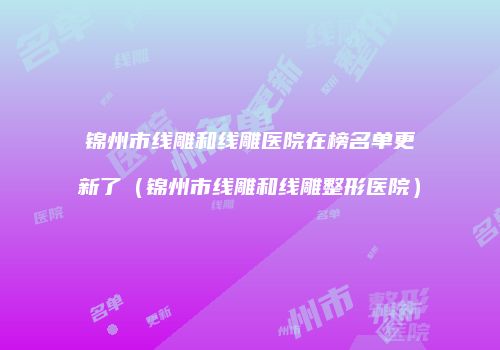 锦州市线雕和线雕医院在榜名单更新了（锦州市线雕和线雕整形医院）