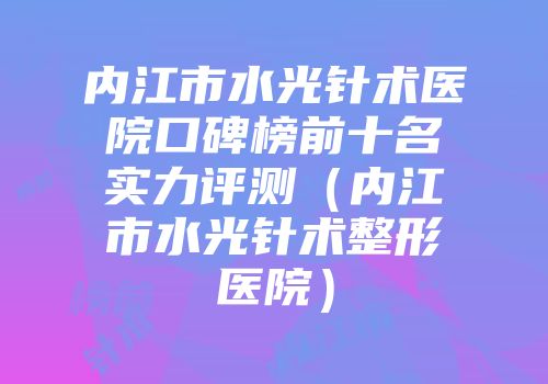 内江市水光针术医院口碑榜前十名实力评测（内江市水光针术整形医院）