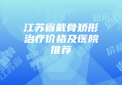 江苏省截骨矫形治疗价格及医院推荐