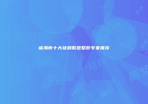 威海市十大祛颊脂垫整形专家推荐