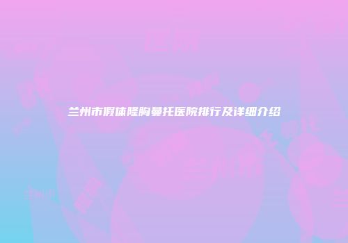 兰州市假体隆胸曼托医院排行及详细介绍