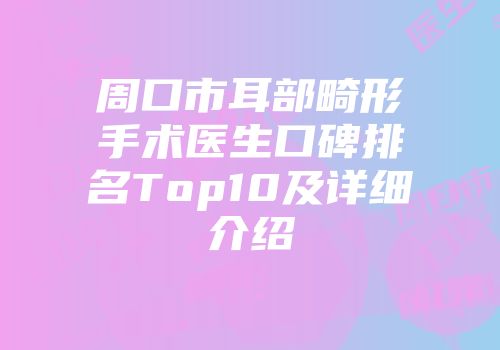 周口市耳部畸形手术医生口碑排名Top10及详细介绍