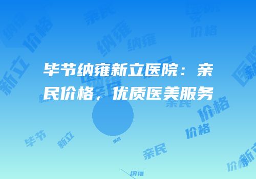 毕节纳雍新立医院：亲民价格，优质医美服务