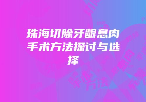 珠海切除牙龈息肉手术方法探讨与选择