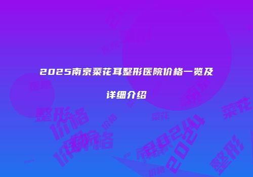 2025南京菜花耳整形医院价格一览及详细介绍