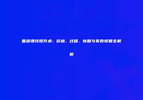 面部埋线提升术：价格、过程、恢复与失败修复全解析