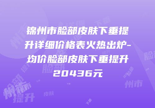 锦州市脸部皮肤下垂提升详细价格表火热出炉-均价脸部皮肤下垂提升20436元