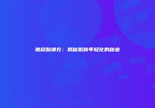玻尿酸填充：揭秘肌肤年轻化的秘密