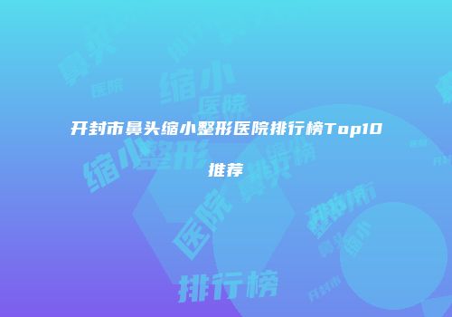 开封市鼻头缩小整形医院排行榜Top10推荐