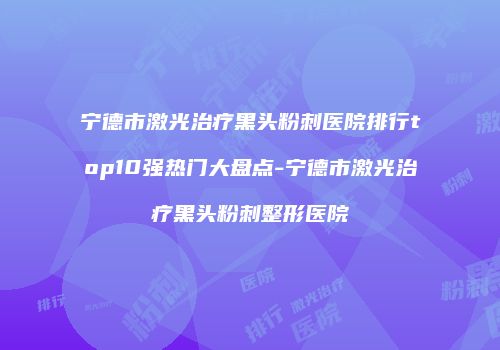 宁德市激光治疗黑头粉刺医院排行top10强热门大盘点-宁德市激光治疗黑头粉刺整形医院