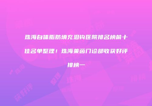 珠海自体脂肪填充泪钩医院排名榜前十佳名单整理！珠海莱茵门诊部收获好评排榜一