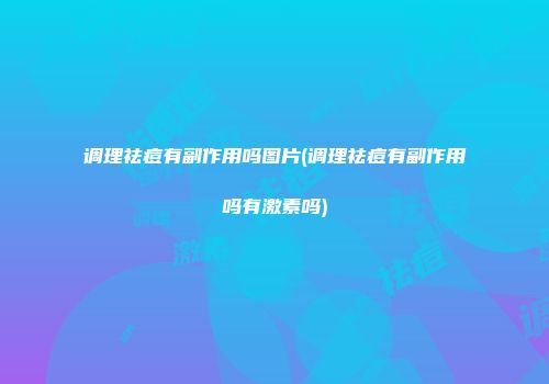 调理祛痘有副作用吗图片(调理祛痘有副作用吗有激素吗)
