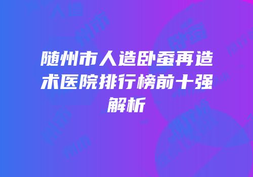 随州市人造卧蚕再造术医院排行榜前十强解析