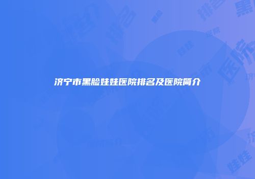 济宁市黑脸娃娃医院排名及医院简介