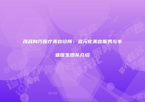 茂名向巧医疗美容诊所：多元化美容服务与专业医生团队介绍