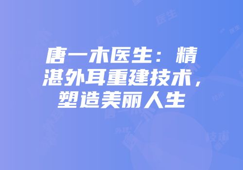 唐一木医生：精湛外耳重建技术，塑造美丽人生