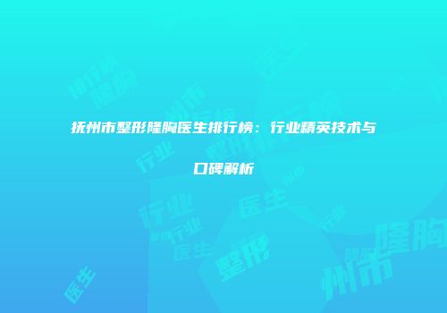 抚州市整形隆胸医生排行榜：行业精英技术与口碑解析