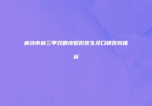 廊坊市前三甲双眼皮整形医生及口碑医院推荐
