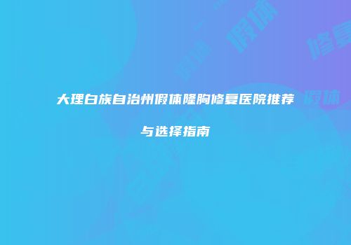 大理白族自治州假体隆胸修复医院推荐与选择指南
