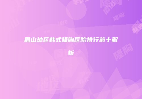 眉山地区韩式隆胸医院排行前十解析