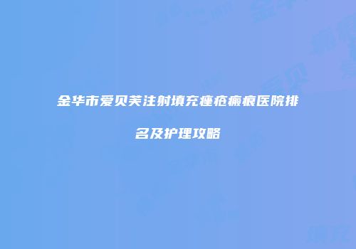 金华市爱贝芙注射填充痤疮瘢痕医院排名及护理攻略