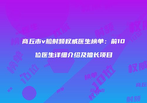 商丘市v脸射频权威医生榜单：前10位医生详细介绍及擅长项目