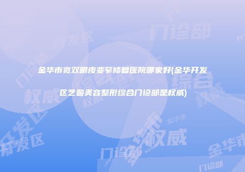 金华市宽双眼皮变窄修复医院哪家好(金华开发区艺馨美容整形综合门诊部是权威)