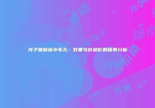 光子嫩肤缩小毛孔：效果与价格影响因素分析